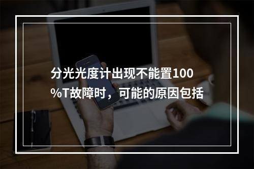 分光光度计出现不能置100%T故障时，可能的原因包括