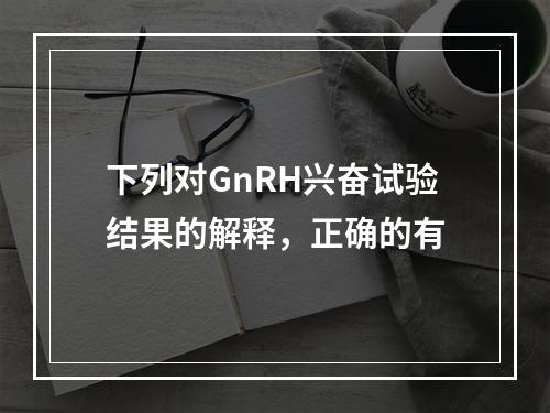 下列对GnRH兴奋试验结果的解释，正确的有