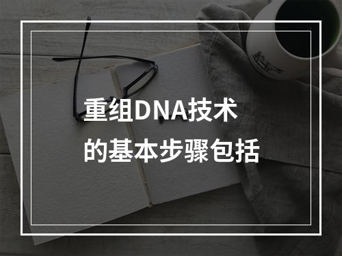 重组DNA技术的基本步骤包括