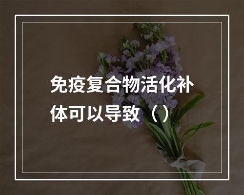 免疫复合物活化补体可以导致（ ）