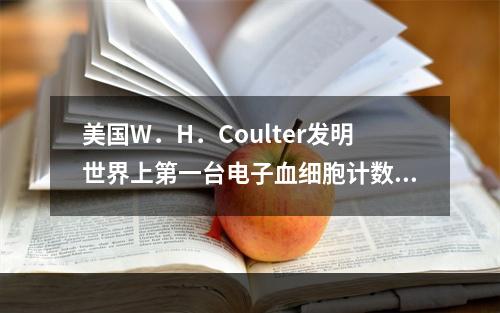 美国W．H．Coulter发明世界上第一台电子血细胞计数仪的