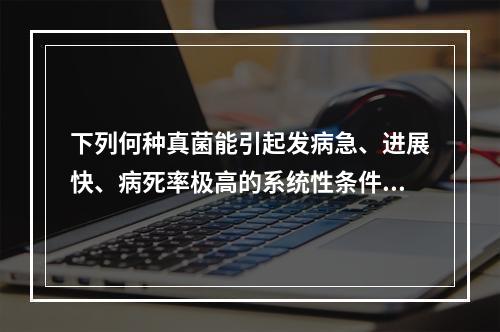 下列何种真菌能引起发病急、进展快、病死率极高的系统性条件致病