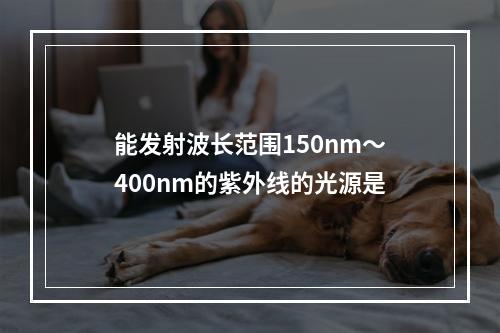 能发射波长范围150nm～400nm的紫外线的光源是