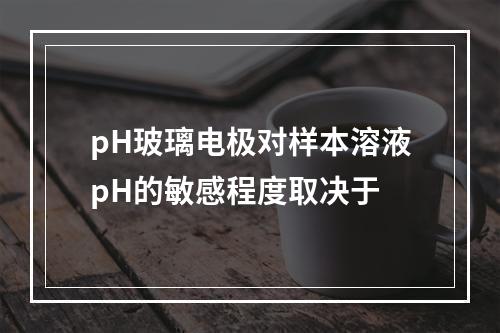 pH玻璃电极对样本溶液pH的敏感程度取决于