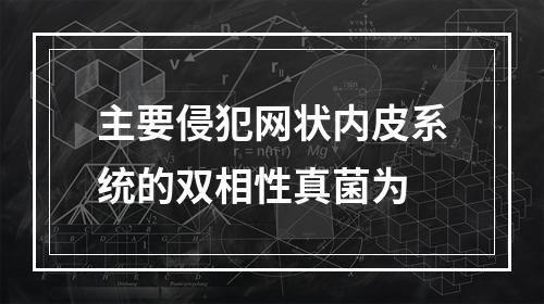 主要侵犯网状内皮系统的双相性真菌为