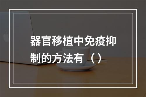 器官移植中免疫抑制的方法有（ ）