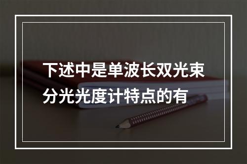 下述中是单波长双光束分光光度计特点的有