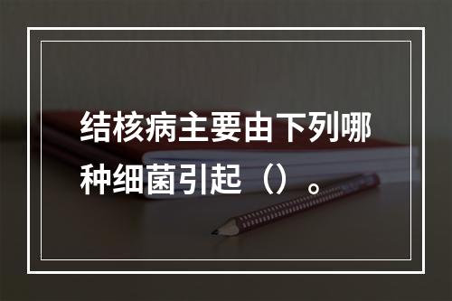 结核病主要由下列哪种细菌引起（）。