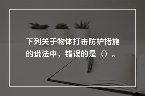 下列关于物体打击防护措施的说法中，错误的是（）。