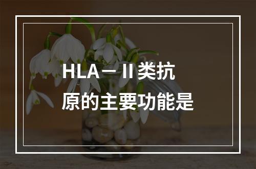 HLA－Ⅱ类抗原的主要功能是