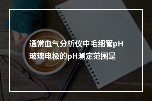 通常血气分析仪中毛细管pH玻璃电极的pH测定范围是