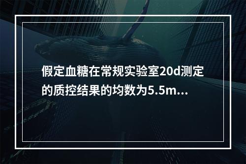 假定血糖在常规实验室20d测定的质控结果的均数为5.5mmo