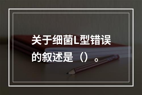 关于细菌L型错误的叙述是（）。