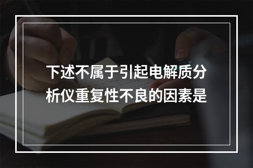 下述不属于引起电解质分析仪重复性不良的因素是