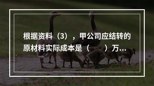 根据资料（3），甲公司应结转的原材料实际成本是（　　）万元。