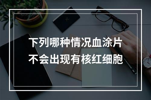 下列哪种情况血涂片不会出现有核红细胞