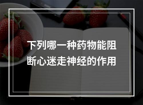 下列哪一种药物能阻断心迷走神经的作用