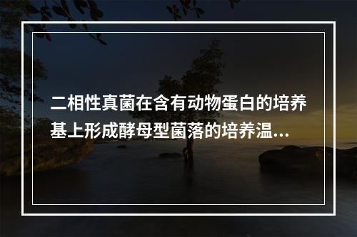 二相性真菌在含有动物蛋白的培养基上形成酵母型菌落的培养温度是