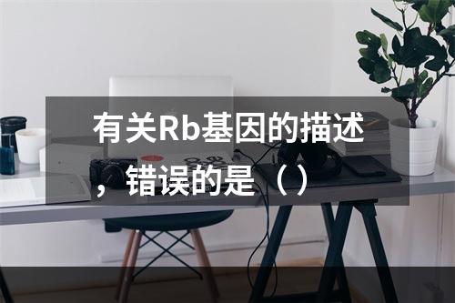 有关Rb基因的描述，错误的是（ ）