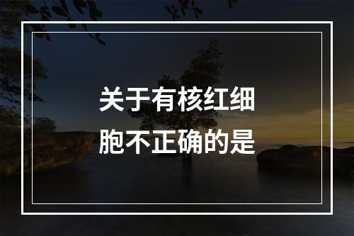 关于有核红细胞不正确的是