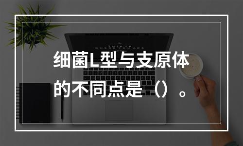 细菌L型与支原体的不同点是（）。