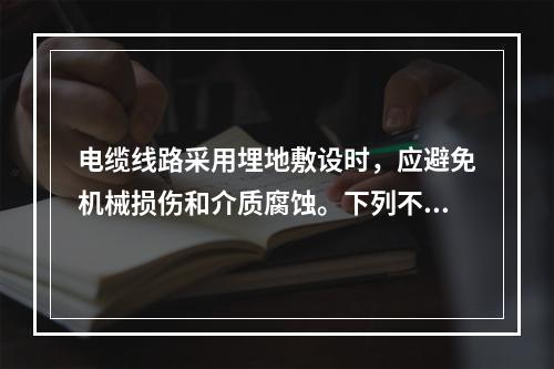 电缆线路采用埋地敷设时，应避免机械损伤和介质腐蚀。下列不符合