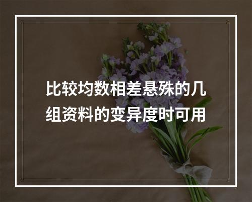 比较均数相差悬殊的几组资料的变异度时可用