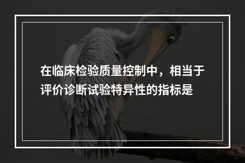 在临床检验质量控制中，相当于评价诊断试验特异性的指标是