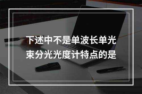 下述中不是单波长单光束分光光度计特点的是