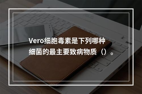 Vero细胞毒素是下列哪种细菌的最主要致病物质（）。