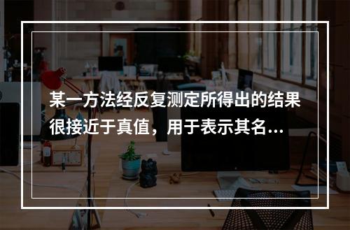 某一方法经反复测定所得出的结果很接近于真值，用于表示其名称的