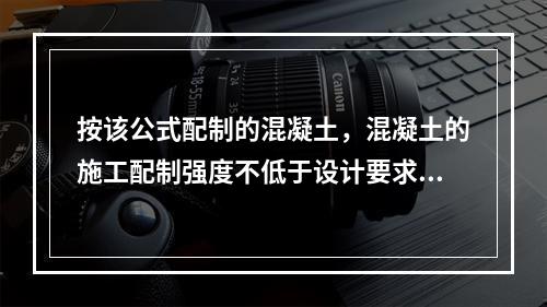 按该公式配制的混凝土，混凝土的施工配制强度不低于设计要求的混