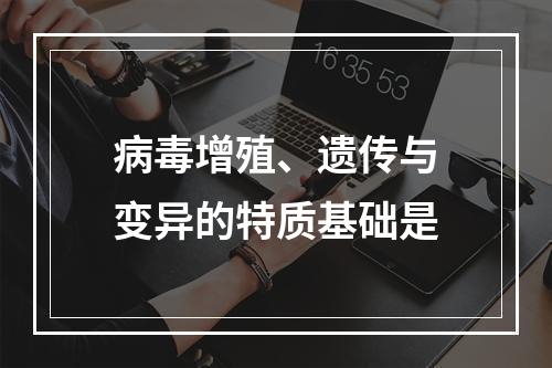 病毒增殖、遗传与变异的特质基础是