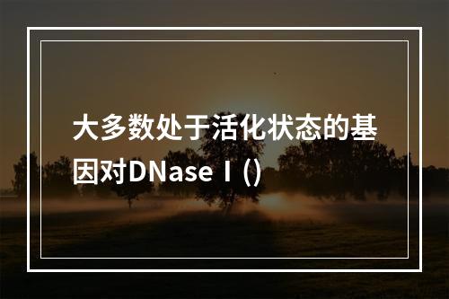 大多数处于活化状态的基因对DNaseⅠ()