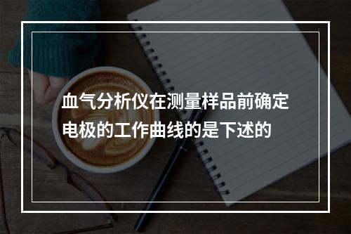 血气分析仪在测量样品前确定电极的工作曲线的是下述的