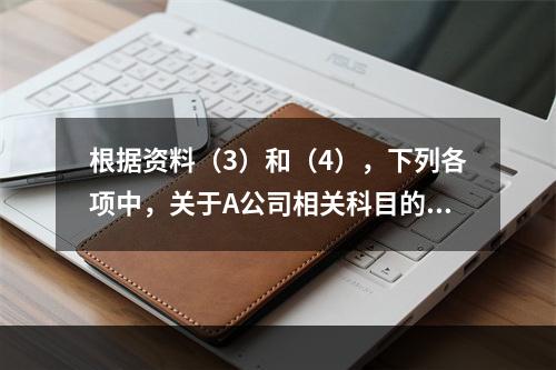 根据资料（3）和（4），下列各项中，关于A公司相关科目的会计