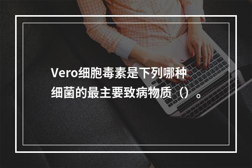 Vero细胞毒素是下列哪种细菌的最主要致病物质（）。