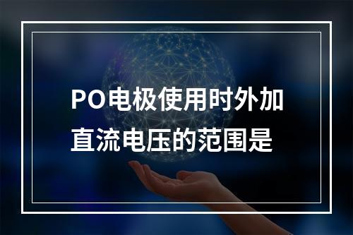 PO电极使用时外加直流电压的范围是