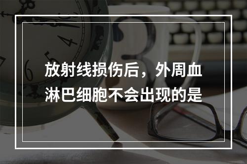 放射线损伤后，外周血淋巴细胞不会出现的是