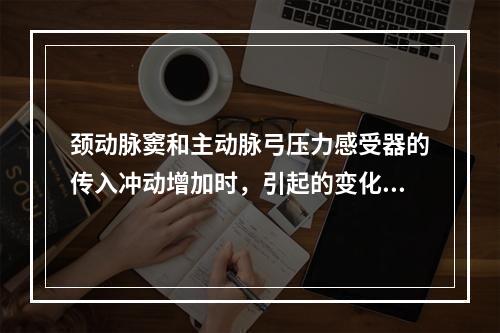 颈动脉窦和主动脉弓压力感受器的传入冲动增加时，引起的变化是