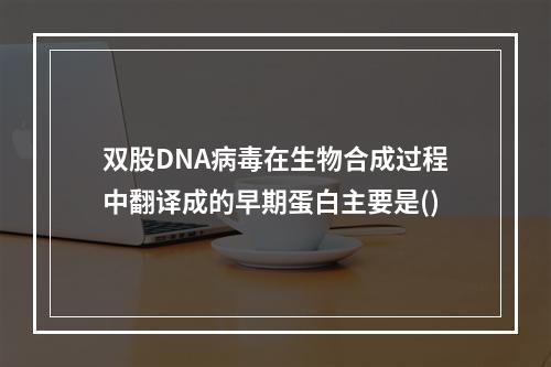 双股DNA病毒在生物合成过程中翻译成的早期蛋白主要是()