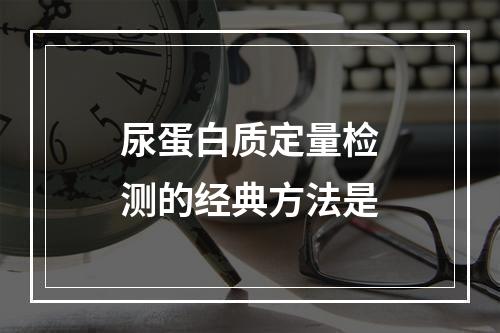 尿蛋白质定量检测的经典方法是