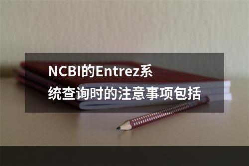 NCBI的Entrez系统查询时的注意事项包括