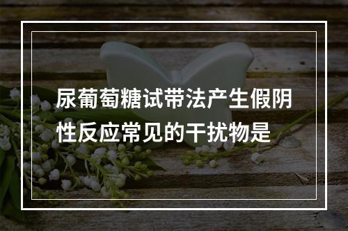 尿葡萄糖试带法产生假阴性反应常见的干扰物是