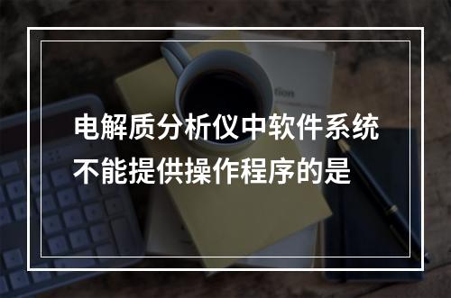 电解质分析仪中软件系统不能提供操作程序的是