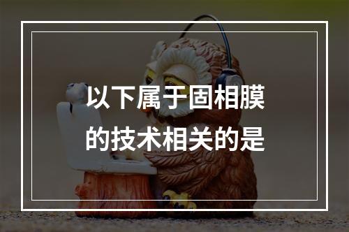 以下属于固相膜的技术相关的是