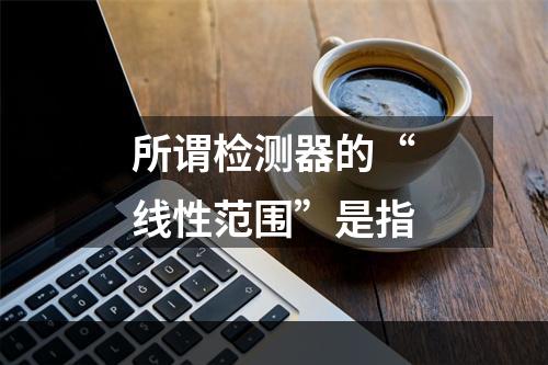 所谓检测器的“线性范围”是指