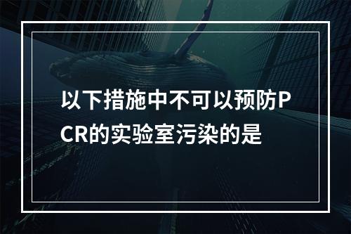 以下措施中不可以预防PCR的实验室污染的是