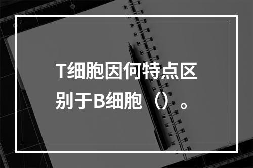 T细胞因何特点区别于B细胞（）。