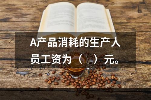 A产品消耗的生产人员工资为（　）元。